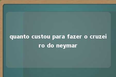 quanto custou para fazer o cruzeiro do neymar