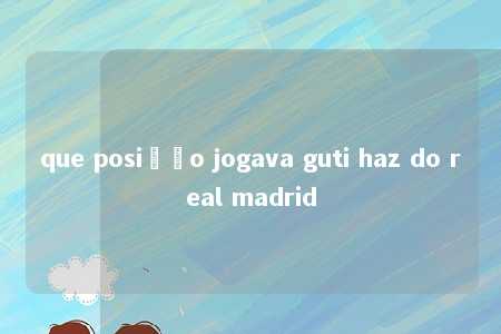 que posição jogava guti haz do real madrid