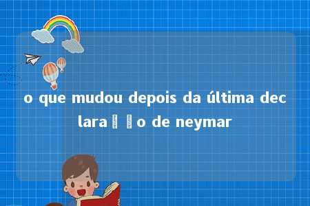 o que mudou depois da última declaração de neymar