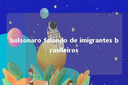 bolsonaro falando de imigrantes brasileiros