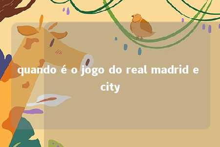 quando é o jogo do real madrid e city