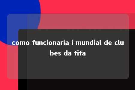 como funcionaria i mundial de clubes da fifa