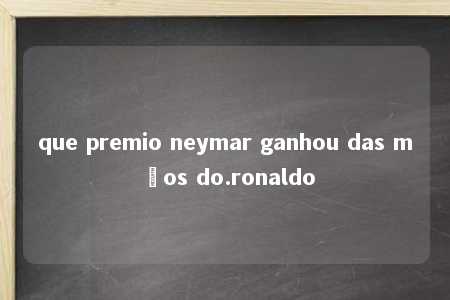 que premio neymar ganhou das mãos do.ronaldo