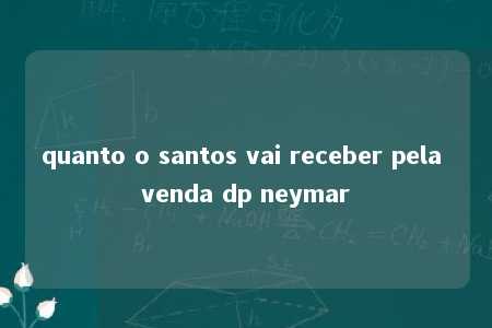 quanto o santos vai receber pela venda dp neymar