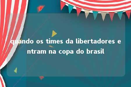 quando os times da libertadores entram na copa do brasil