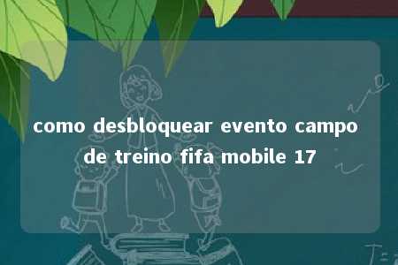 como desbloquear evento campo de treino fifa mobile 17