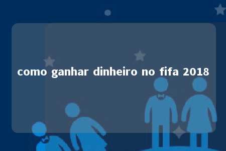 como ganhar dinheiro no fifa 2018