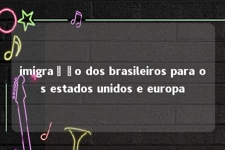 imigração dos brasileiros para os estados unidos e europa