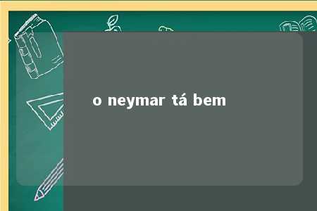 o neymar tá bem