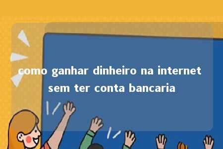 como ganhar dinheiro na internet sem ter conta bancaria