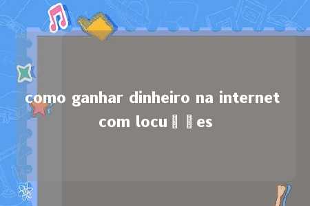 como ganhar dinheiro na internet com locuções