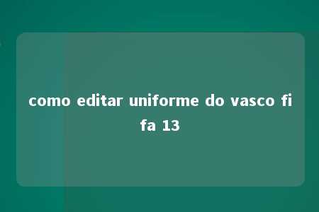 como editar uniforme do vasco fifa 13