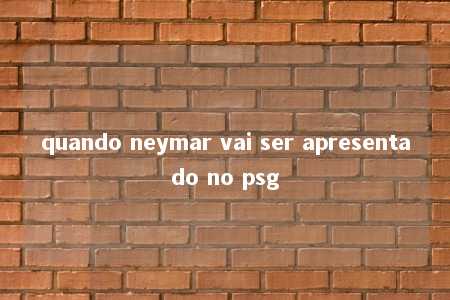 quando neymar vai ser apresentado no psg