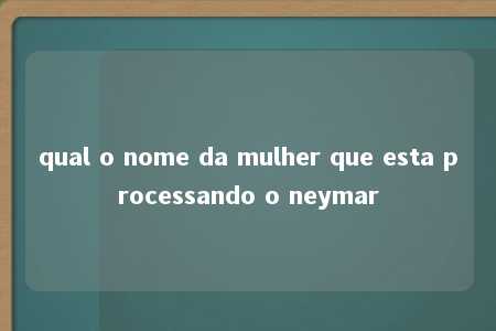 qual o nome da mulher que esta processando o neymar