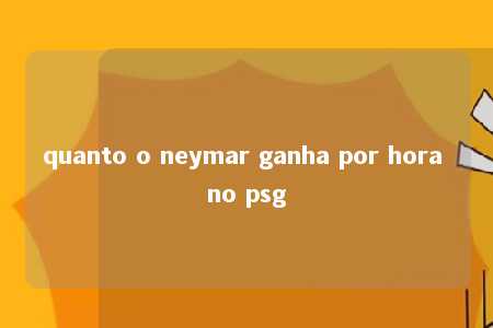 quanto o neymar ganha por hora no psg