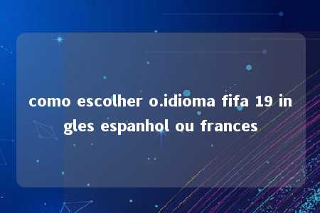 como escolher o.idioma fifa 19 ingles espanhol ou frances