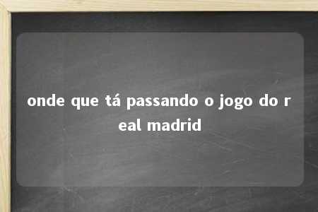 onde que tá passando o jogo do real madrid