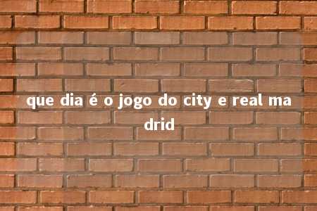 que dia é o jogo do city e real madrid