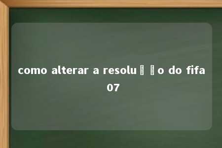 como alterar a resolução do fifa 07