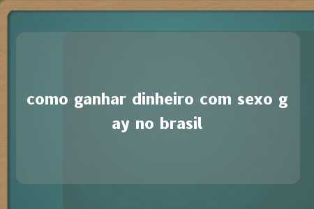 como ganhar dinheiro com sexo gay no brasil