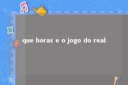 que horas e o jogo do real