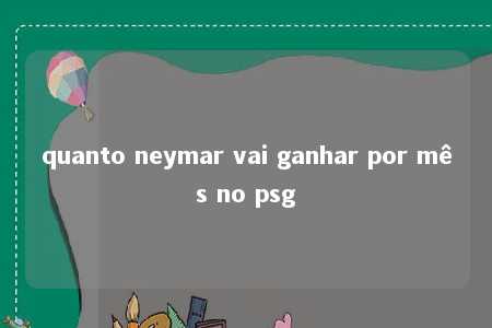 quanto neymar vai ganhar por mês no psg