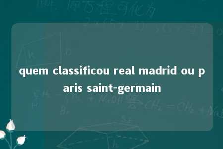 quem classificou real madrid ou paris saint-germain