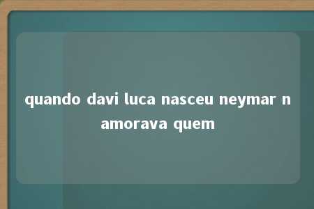 quando davi luca nasceu neymar namorava quem