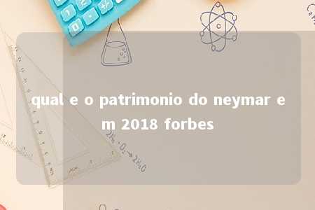 qual e o patrimonio do neymar em 2018 forbes