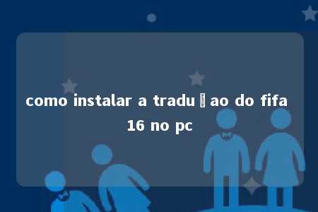 como instalar a traduçao do fifa 16 no pc