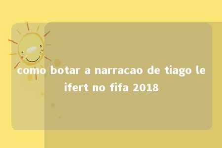 como botar a narracao de tiago leifert no fifa 2018