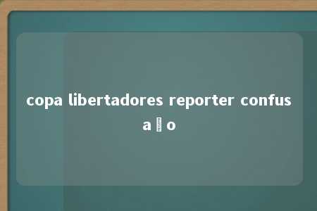 copa libertadores reporter confusaão