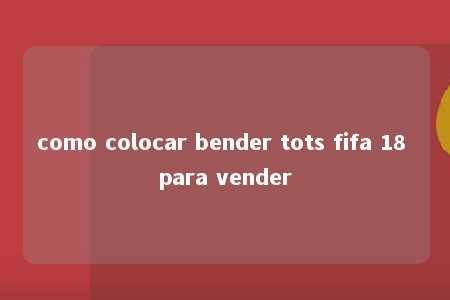 como colocar bender tots fifa 18 para vender