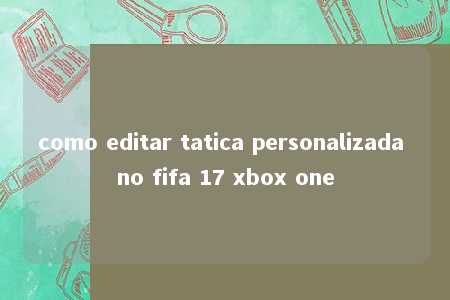 como editar tatica personalizada no fifa 17 xbox one