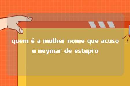 quem é a mulher nome que acusou neymar de estupro