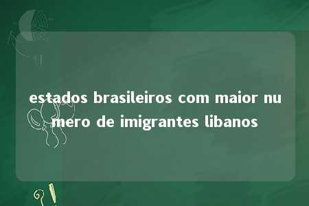 estados brasileiros com maior numero de imigrantes libanos