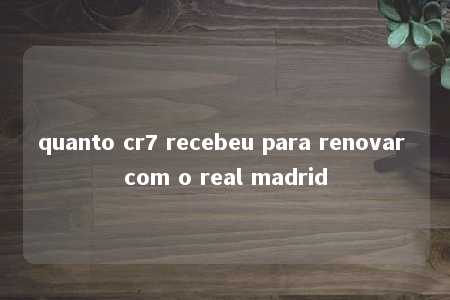 quanto cr7 recebeu para renovar com o real madrid