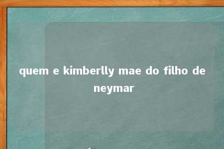 quem e kimberlly mae do filho de neymar