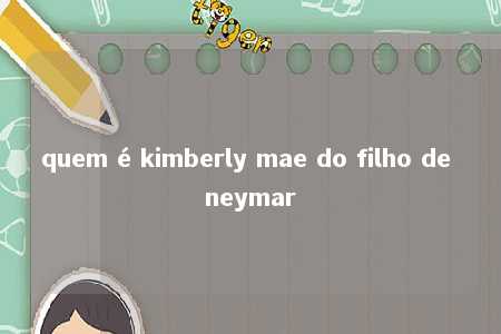 quem é kimberly mae do filho de neymar