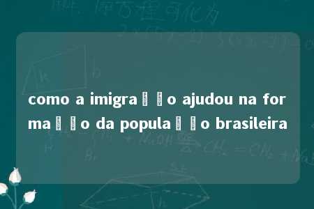 como a imigração ajudou na formação da população brasileira