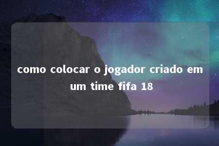 como colocar o jogador criado em um time fifa 18