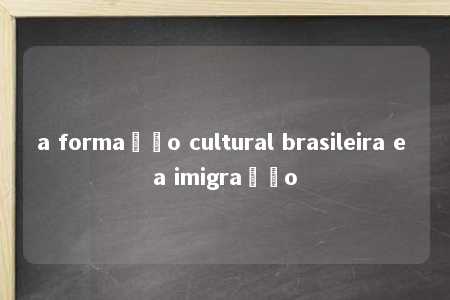 a formação cultural brasileira e a imigração