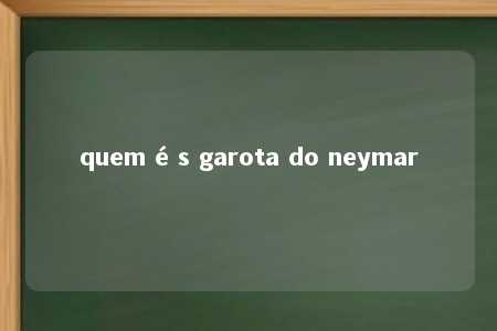 quem é s garota do neymar