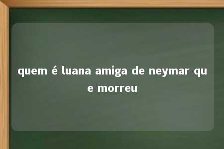 quem é luana amiga de neymar que morreu