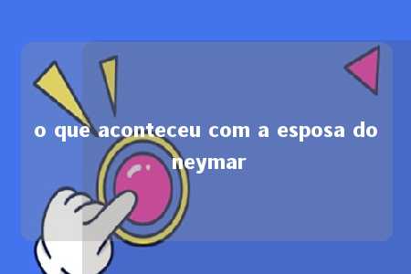 o que aconteceu com a esposa do neymar