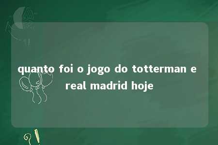 quanto foi o jogo do totterman e real madrid hoje