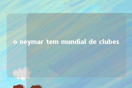 o neymar tem mundial de clubes