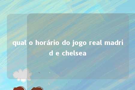 qual o horário do jogo real madrid e chelsea