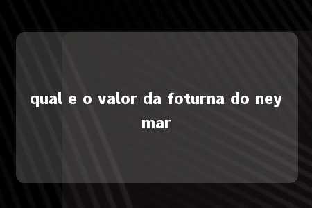 qual e o valor da foturna do neymar