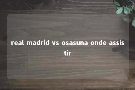 real madrid vs osasuna onde assistir